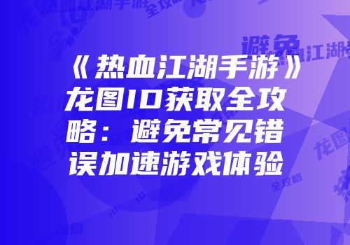 《热血江湖手游》龙图ID获取全攻略:避免常见错误加速游戏体验