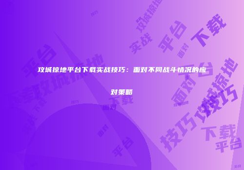 攻城掠地平台下载实战技巧:面对不同战斗情况的应对策略