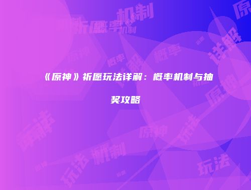 《原神》祈愿玩法详解：概率机制与抽奖攻略