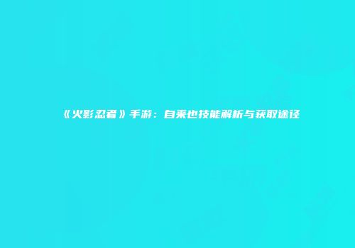 《火影忍者》手游：自来也技能解析与获取途径