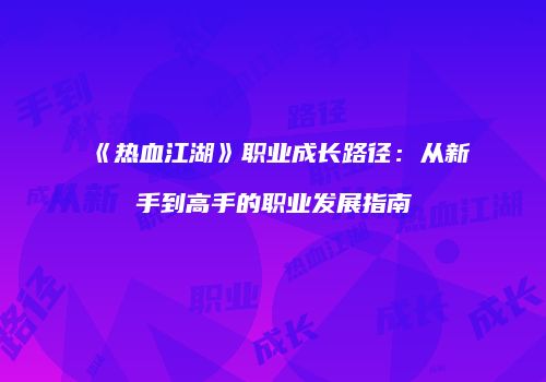 《热血江湖》职业成长路径:从新手到高手的职业发展指南
