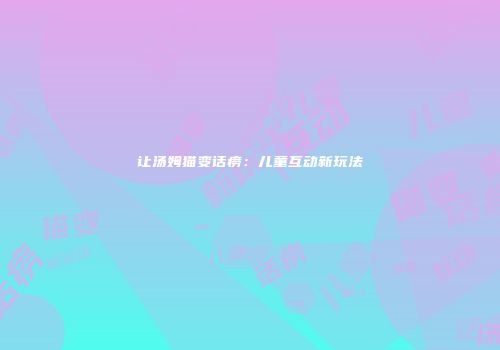 让汤姆猫变话痨：儿童互动新玩法