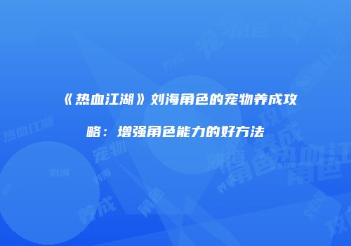 《热血江湖》刘海角色的宠物养成攻略：增强角色能力的好方法