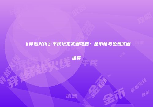 《穿越火线》平民玩家武器攻略：金币枪与免费武器推荐