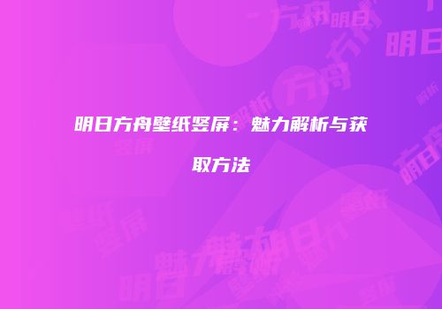 明日方舟壁纸竖屏：魅力解析与获取方法