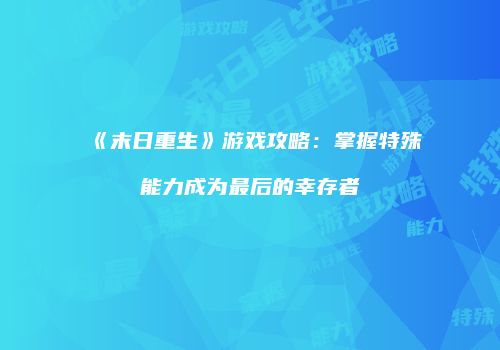 《末日重生》游戏攻略：掌握特殊能力成为最后的幸存者