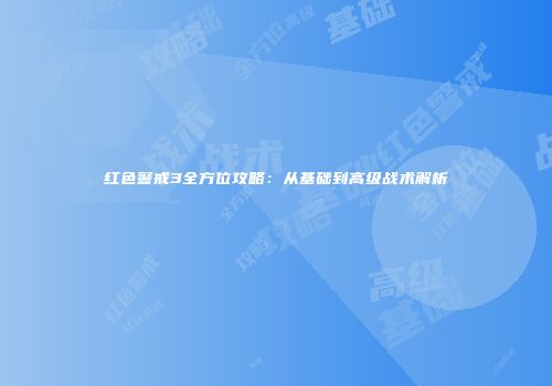 红色警戒3全方位攻略：从基础到高级战术解析
