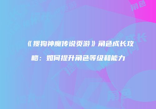《搜狗神魔传说页游》角色成长攻略：如何提升角色等级和能力