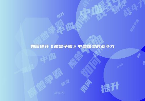 如何提升《魔兽争霸》中血精灵的战斗力