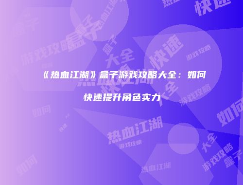 《热血江湖》盒子游戏攻略大全：如何快速提升角色实力