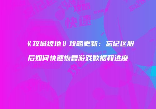 《攻城掠地》攻略更新：忘记区服后如何快速恢复游戏数据和进度