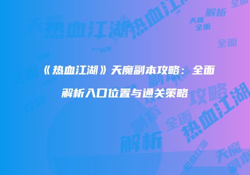 《热血江湖》天魔副本攻略：全面解析入口位置与通关策略