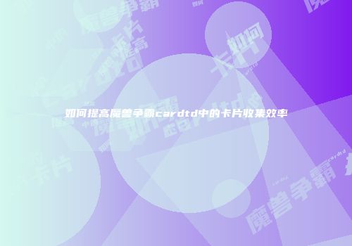 如何提高魔兽争霸cardtd中的卡片收集效率