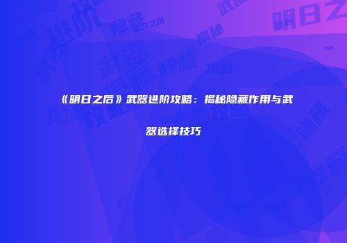 《明日之后》武器进阶攻略：揭秘隐藏作用与武器选择技巧
