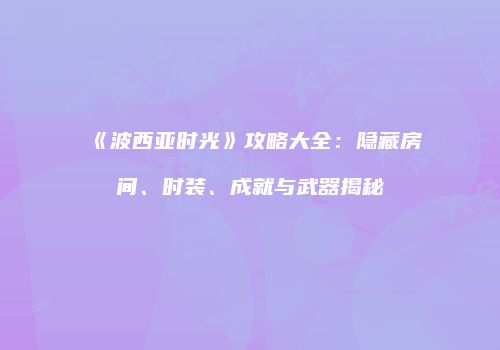 《波西亚时光》攻略大全：隐藏房间、时装、成就与武器揭秘