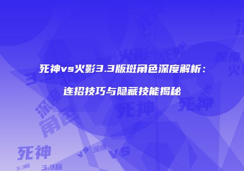 死神vs火影3.3版斑角色深度解析：连招技巧与隐藏技能揭秘