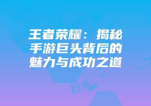 王者荣耀：揭秘手游巨头背后的魅力与成功之道