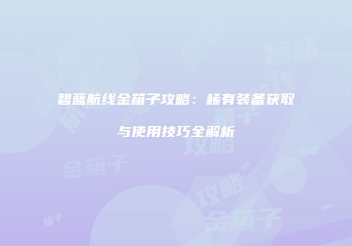 碧蓝航线金箱子攻略：稀有装备获取与使用技巧全解析