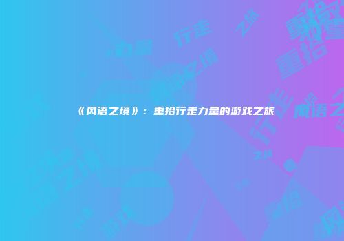 《风语之境》：重拾行走力量的游戏之旅