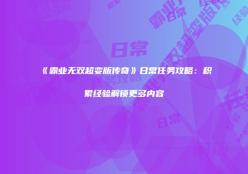 《霸业无双超变版传奇》日常任务攻略：积累经验解锁更多内容