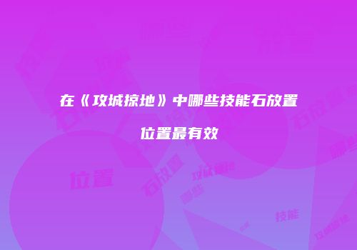 在《攻城掠地》中哪些技能石放置位置最有效