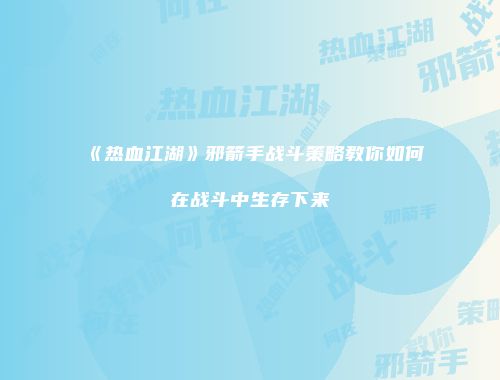 《热血江湖》邪箭手战斗策略教你如何在战斗中生存下来