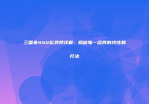 三国杀450位武将详解：揭秘每一名将的特性和打法