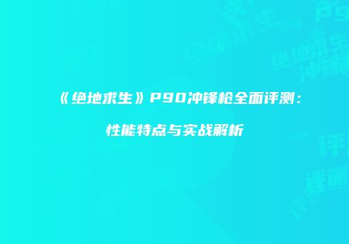 《绝地求生》P90冲锋枪全面评测：性能特点与实战解析