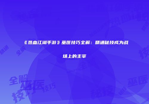 《热血江湖手游》巫医技巧全解:精通秘技成为战场上的主宰