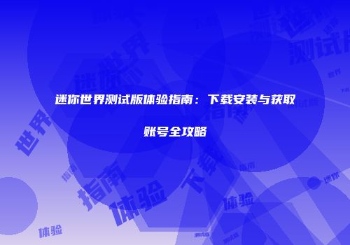 迷你世界测试版体验指南：下载安装与获取账号全攻略