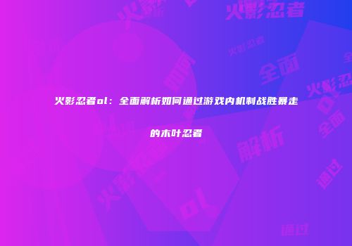 火影忍者ol：全面解析如何通过游戏内机制战胜暴走的木叶忍者