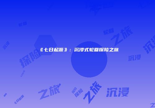 《七日起源》：沉浸式轮回探险之旅