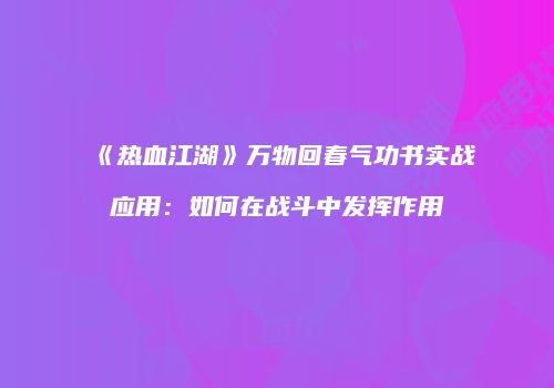 《热血江湖》万物回春气功书实战应用：如何在战斗中发挥作用