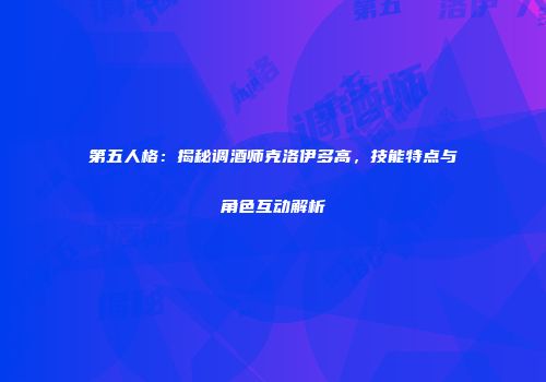 第五人格：揭秘调酒师克洛伊多高，技能特点与角色互动解析
