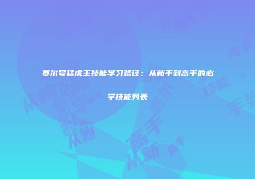 赛尔号猛虎王技能学习路径：从新手到高手的必学技能列表