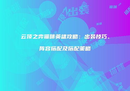 云顶之弈猫咪英雄攻略：出装技巧、阵容搭配及搭配策略