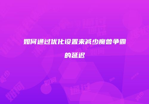如何通过优化设置来减少魔兽争霸的延迟