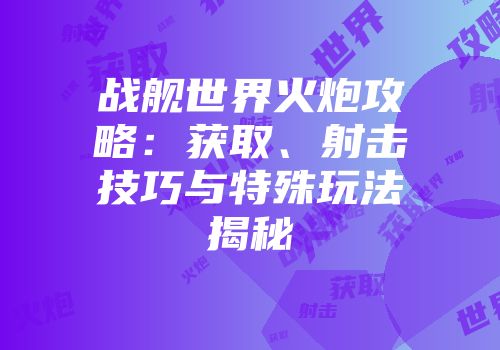 战舰世界火炮攻略：获取、射击技巧与特殊玩法揭秘