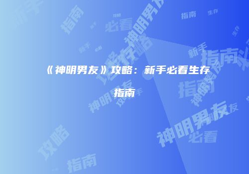 《神明男友》攻略：新手必看生存指南