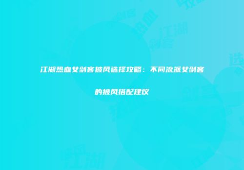 江湖热血女剑客披风选择攻略：不同流派女剑客的披风搭配建议