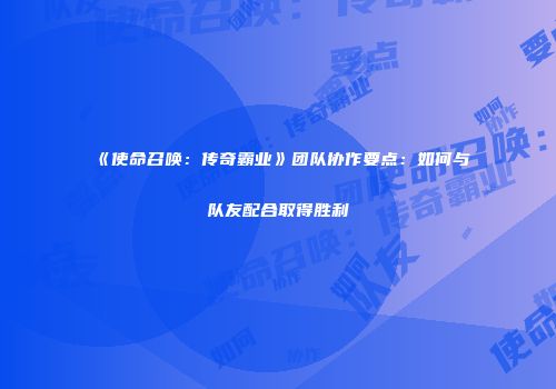 《使命召唤：传奇霸业》团队协作要点：如何与队友配合取得胜利