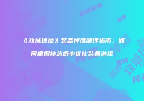 《攻城掠地》装备掉落顺序指南：如何根据掉落概率优化装备选择