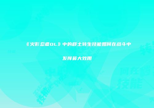 《火影忍者OL》中的秽土转生技能如何在战斗中发挥最大效用