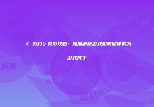 《囧游村》页游攻略：深度解析游戏机制助你成为游戏高手
