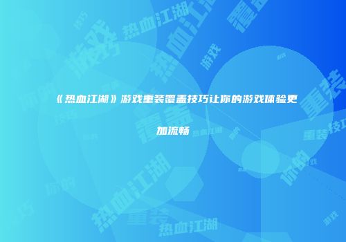 《热血江湖》游戏重装覆盖技巧让你的游戏体验更加流畅