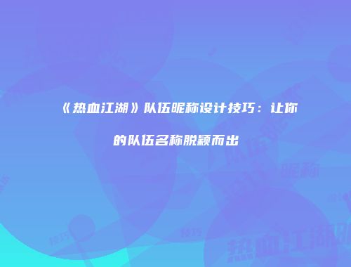 《热血江湖》队伍昵称设计技巧：让你的队伍名称脱颖而出