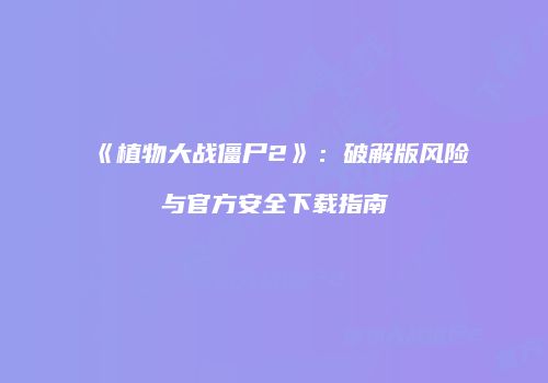 《植物大战僵尸2》：破解版风险与官方安全下载指南
