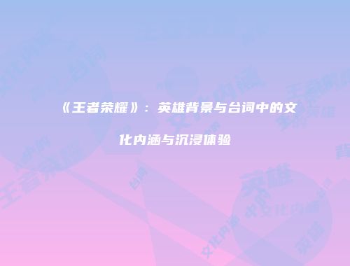 《王者荣耀》：英雄背景与台词中的文化内涵与沉浸体验