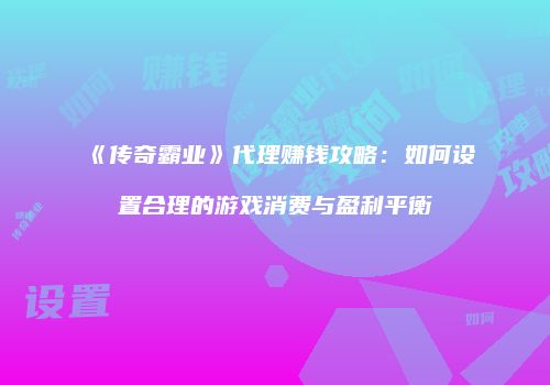《传奇霸业》代理赚钱攻略：如何设置合理的游戏消费与盈利平衡