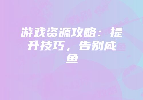 游戏资源攻略：提升技巧，告别咸鱼